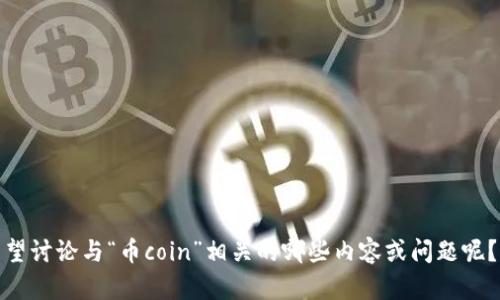 抱歉，似乎您的消息不太完整。请问您希望讨论与“币coin”相关的哪些内容或问题呢？我会根据您的需求提供详细信息。谢谢！