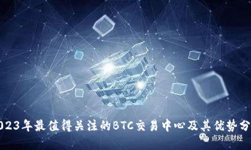 2023年最值得关注的BTC交易中心及其优势分析