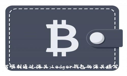 如何顺利通过海关：Ledger钱包的海关填写指南