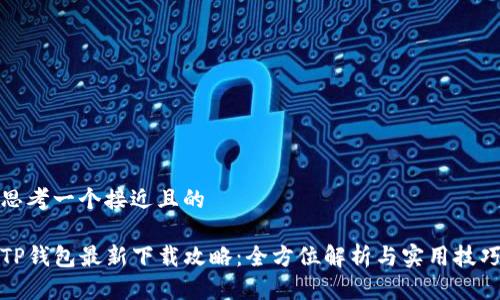 思考一个接近且的

TP钱包最新下载攻略：全方位解析与实用技巧