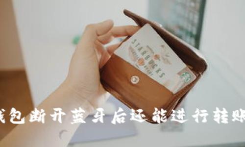 冷钱包断开蓝牙后还能进行转账吗?