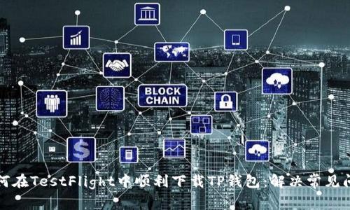 如何在TestFlight中顺利下载TP钱包:解决常见问题