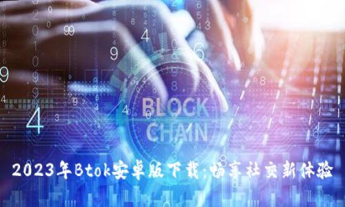 2023年Btok安卓版下载:畅享社交新体验